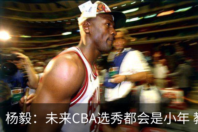 杨毅：未来CBA选秀都会是小年 教育公平更重要